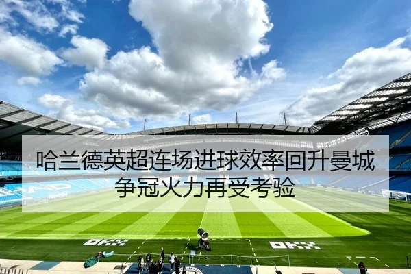 哈兰德英超连场进球效率回升曼城争冠火力再受考验